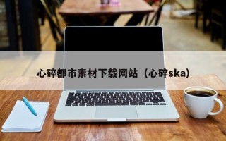 招远心碎都市素材下载网站（心碎ska）